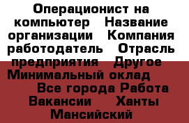 Операционист на компьютер › Название организации ­ Компания-работодатель › Отрасль предприятия ­ Другое › Минимальный оклад ­ 19 000 - Все города Работа » Вакансии   . Ханты-Мансийский